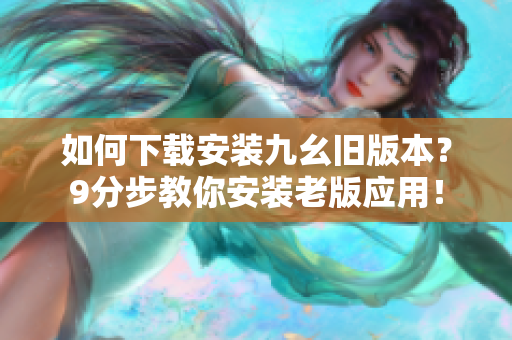 如何下载安装九幺旧版本？9分步教你安装老版应用！