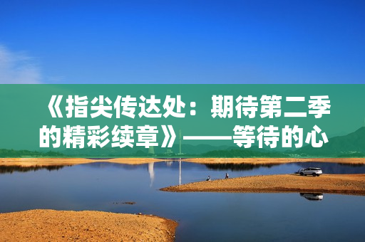 《指尖传达处：期待第二季的精彩续章》——等待的心情在燃烧