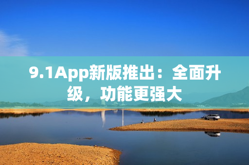 9.1App新版推出：全面升级，功能更强大