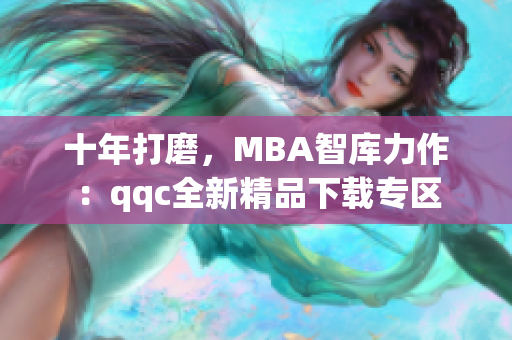 十年打磨，MBA智库力作：qqc全新精品下载专区