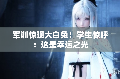 军训惊现大白兔！学生惊呼：这是幸运之光