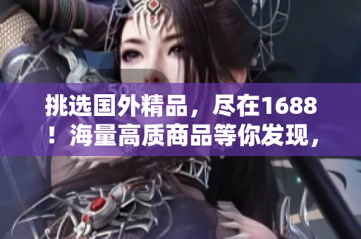 挑选国外精品，尽在1688！海量高质商品等你发现，品质保障，畅享购物乐趣！