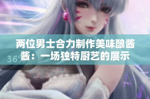 两位男士合力制作美味酿酱酱：一场独特厨艺的展示
