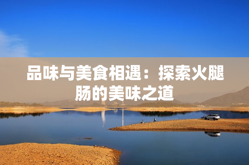 品味与美食相遇：探索火腿肠的美味之道
