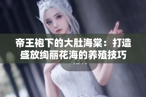 帝王袍下的大肚海棠：打造盛放绚丽花海的养殖技巧