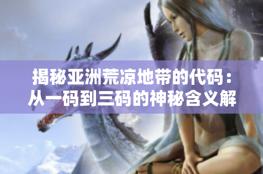 揭秘亚洲荒凉地带的代码：从一码到三码的神秘含义解读