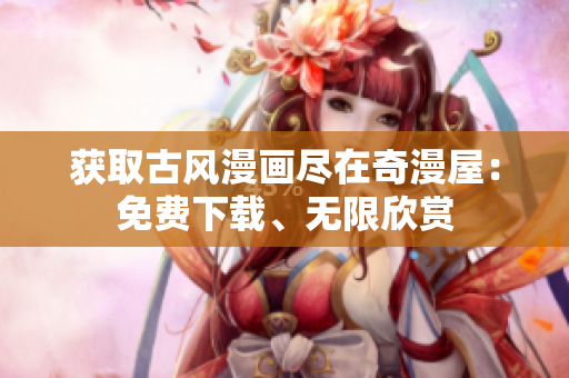 获取古风漫画尽在奇漫屋：免费下载、无限欣赏
