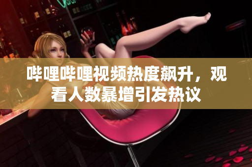 哔哩哔哩视频热度飙升，观看人数暴增引发热议