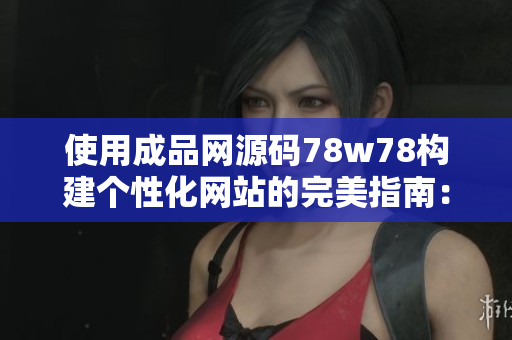 使用成品网源码78w78构建个性化网站的完美指南：设计、开发与部署的综合教程