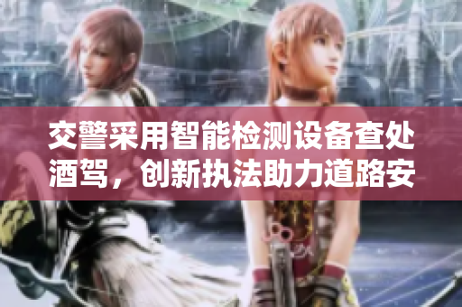 交警采用智能检测设备查处酒驾，创新执法助力道路安全