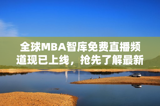 全球MBA智库免费直播频道现已上线，抢先了解最新商业趋势与管理智慧！
