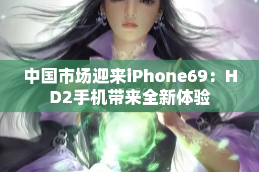 中国市场迎来iPhone69：HD2手机带来全新体验