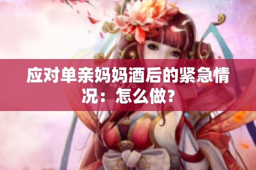 应对单亲妈妈酒后的紧急情况：怎么做？
