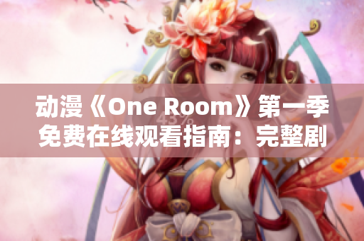 动漫《One Room》第一季免费在线观看指南：完整剧集观赏攻略