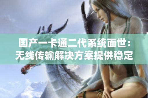 国产一卡通二代系统面世：无线传输解决方案提供稳定连接，解决乱码问题