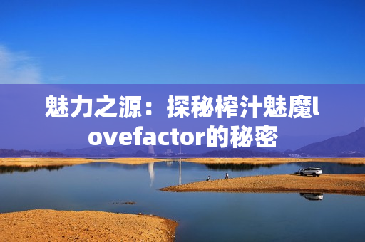 魅力之源：探秘榨汁魅魔lovefactor的秘密