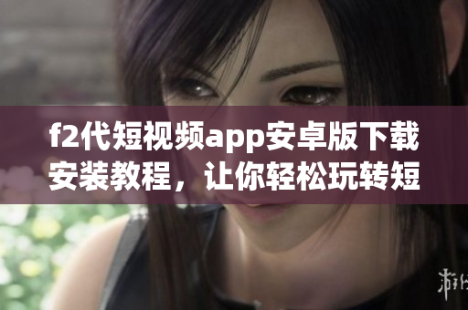 f2代短视频app安卓版下载安装教程，让你轻松玩转短视频创作
