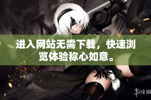 进入网站无需下载，快速浏览体验称心如意。