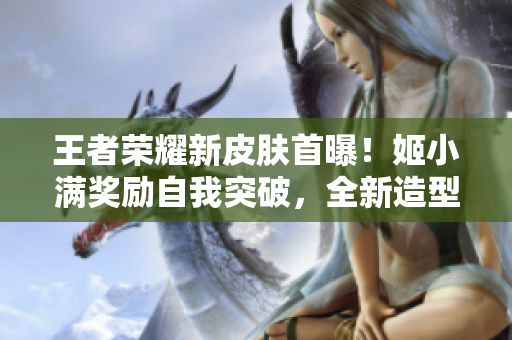 王者荣耀新皮肤首曝！姬小满奖励自我突破，全新造型震撼登场