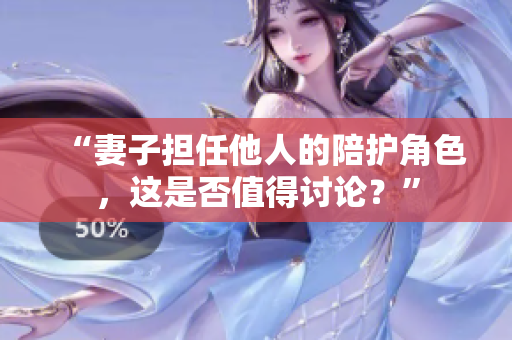 “妻子担任他人的陪护角色，这是否值得讨论？”