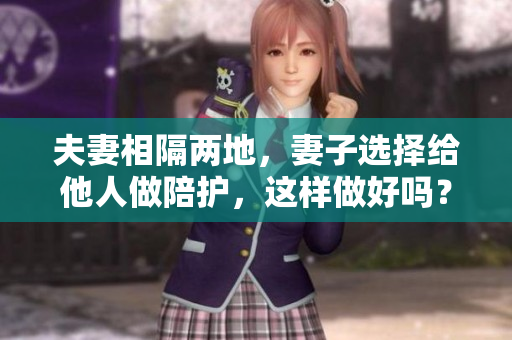 夫妻相隔两地，妻子选择给他人做陪护，这样做好吗？