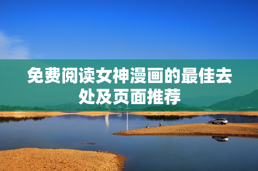 免费阅读女神漫画的最佳去处及页面推荐