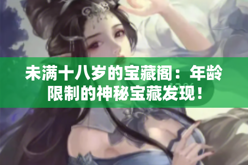 未满十八岁的宝藏阁：年龄限制的神秘宝藏发现！