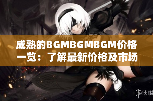成熟的BGMBGMBGM价格一览：了解最新价格及市场趋势