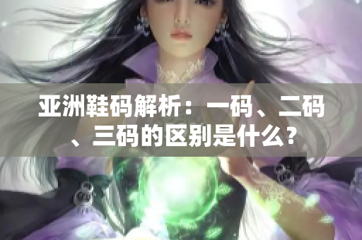 亚洲鞋码解析：一码、二码、三码的区别是什么？