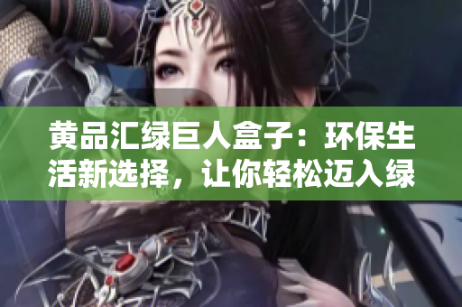 黄品汇绿巨人盒子：环保生活新选择，让你轻松迈入绿色生活的时代