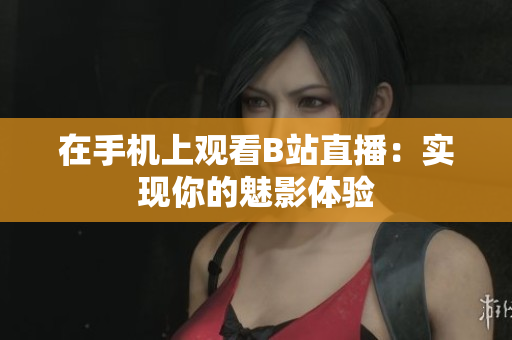 在手机上观看B站直播：实现你的魅影体验