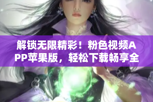 解锁无限精彩！粉色视频APP苹果版，轻松下载畅享全新体验