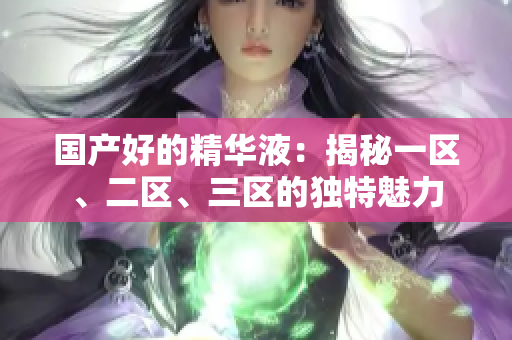 国产好的精华液：揭秘一区、二区、三区的独特魅力