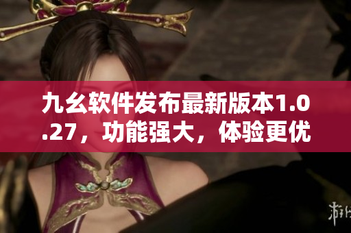 九幺软件发布最新版本1.0.27，功能强大，体验更优秀