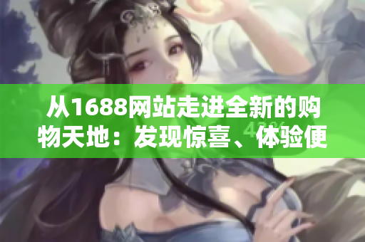 从1688网站走进全新的购物天地：发现惊喜、体验便捷，探索更多选择与优惠！