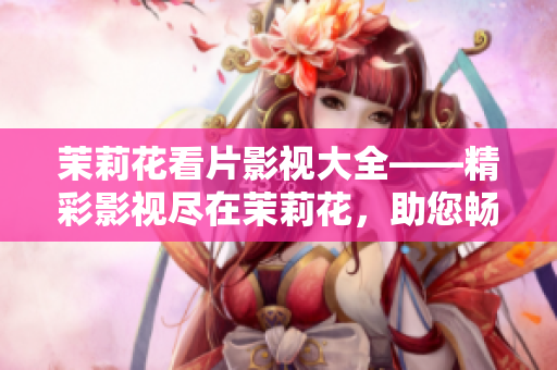 茉莉花看片影视大全——精彩影视尽在茉莉花，助您畅享电影时光