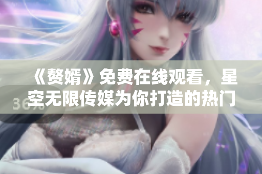 《赘婿》免费在线观看，星空无限传媒为你打造的热门电视剧尽在眼前
