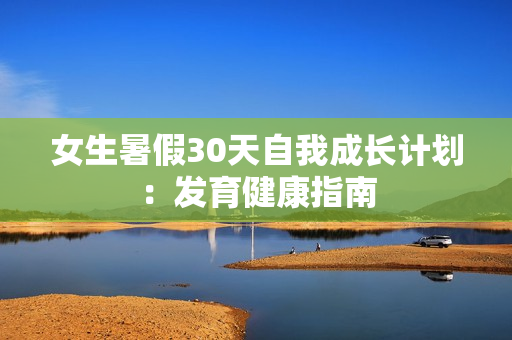 女生暑假30天自我成长计划：发育健康指南