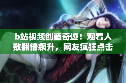 b站视频创造奇迹！观看人数翻倍飙升，网友疯狂点击新视频