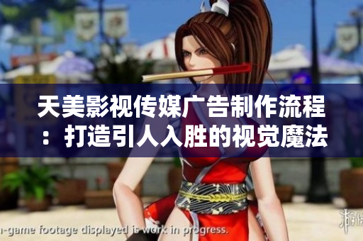 天美影视传媒广告制作流程：打造引人入胜的视觉魔法