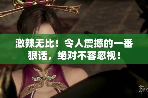 激辣无比！令人震撼的一番狠话，绝对不容忽视！