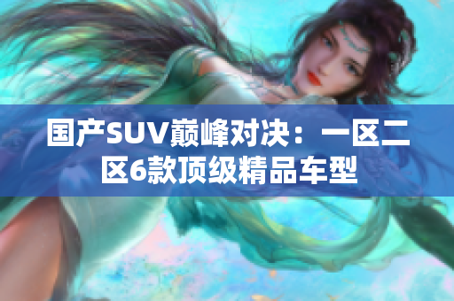 国产SUV巅峰对决：一区二区6款顶级精品车型