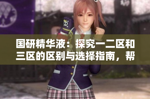 国研精华液：探究一二区和三区的区别与选择指南，帮您找到最适合的护肤产品