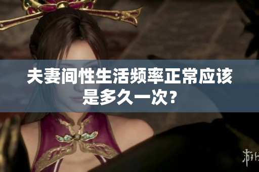 夫妻间性生活频率正常应该是多久一次？