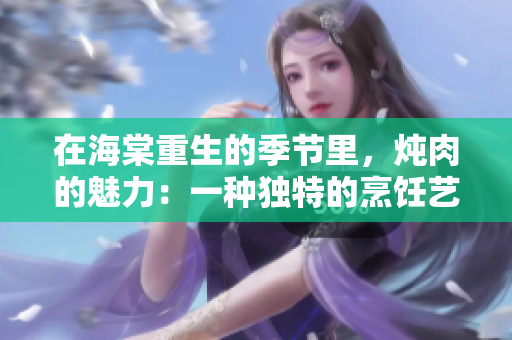 在海棠重生的季节里，炖肉的魅力：一种独特的烹饪艺术