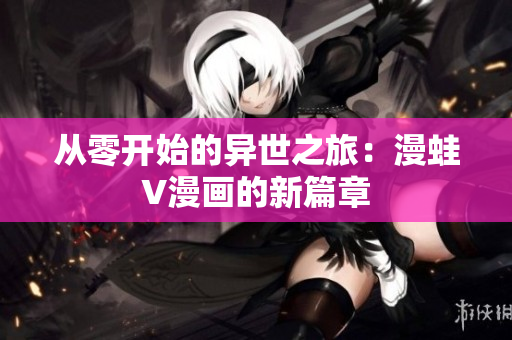 从零开始的异世之旅：漫蛙V漫画的新篇章