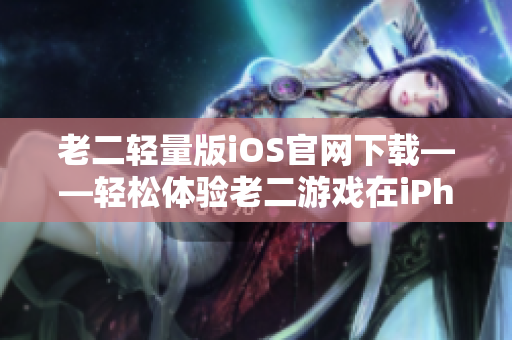 老二轻量版iOS官网下载——轻松体验老二游戏在iPhone上的乐趣