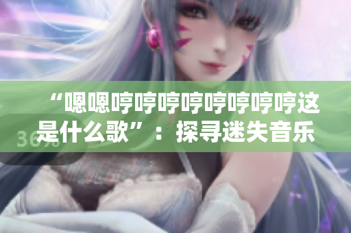 “嗯嗯哼哼哼哼哼哼哼哼这是什么歌”：探寻迷失音乐之谜