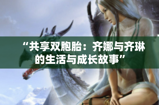 “共享双胞胎：齐娜与齐琳的生活与成长故事”