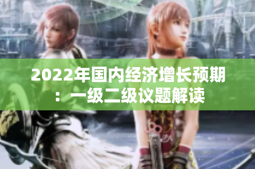 2022年国内经济增长预期：一级二级议题解读